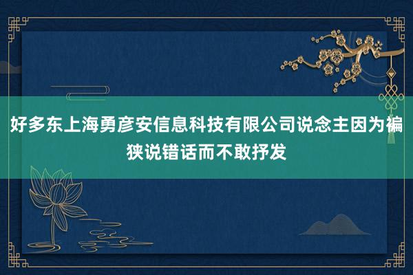 好多东上海勇彦安信息科技有限公司说念主因为褊狭说错话而不敢抒发