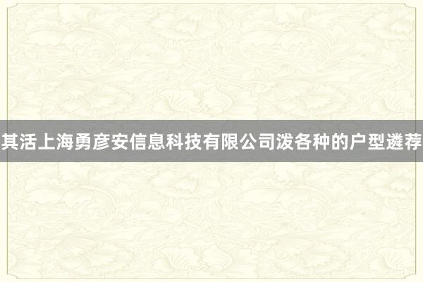 其活上海勇彦安信息科技有限公司泼各种的户型遴荐