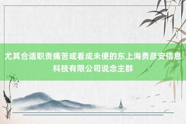 尤其合适职责痛苦或看成未便的东上海勇彦安信息科技有限公司说念主群