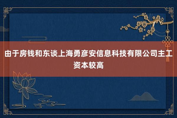 由于房钱和东谈上海勇彦安信息科技有限公司主工资本较高